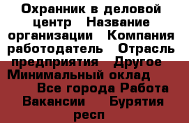 Охранник в деловой центр › Название организации ­ Компания-работодатель › Отрасль предприятия ­ Другое › Минимальный оклад ­ 24 000 - Все города Работа » Вакансии   . Бурятия респ.